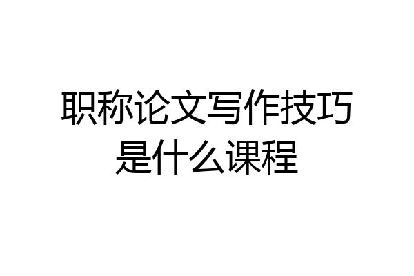 职称论文写作技巧是什么课程