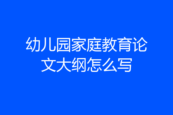 幼儿园家庭教育论文大纲怎么写