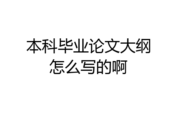本科毕业论文大纲怎么写的啊