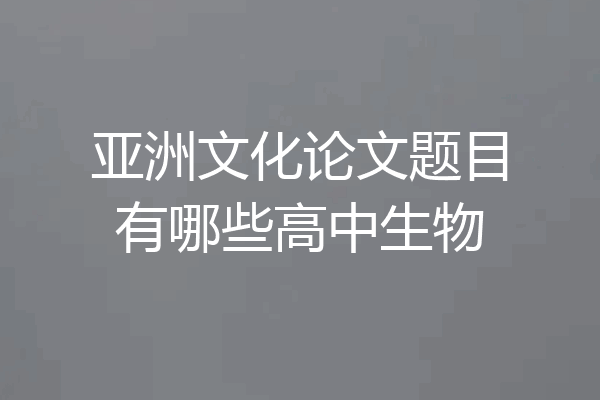 亚洲文化论文题目有哪些高中生物