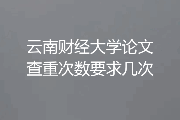 云南财经大学论文查重次数要求几次