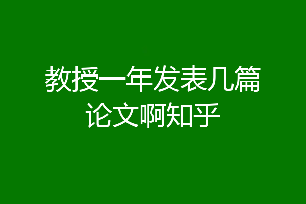 教授一年发表几篇论文啊知乎