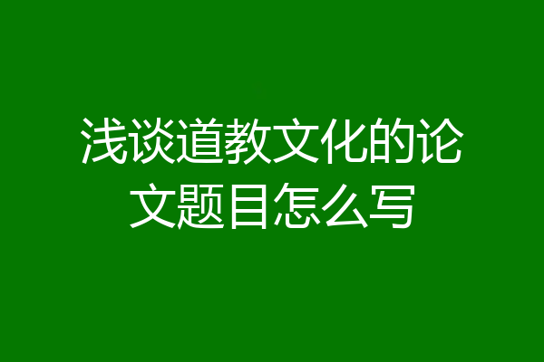 浅谈道教文化的论文题目怎么写