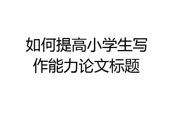 如何提高小学生写作能力论文标题