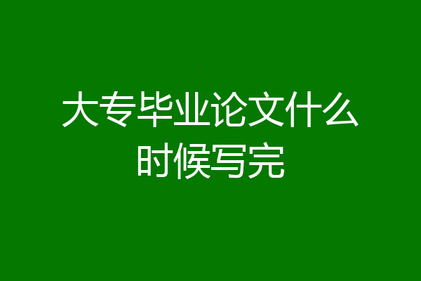 大专毕业论文什么时候写完