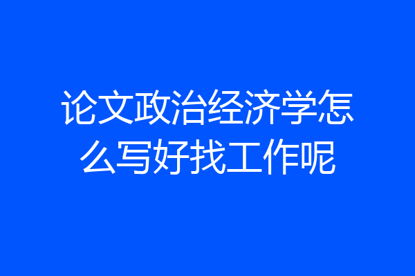 论文政治经济学怎么写好找工作呢