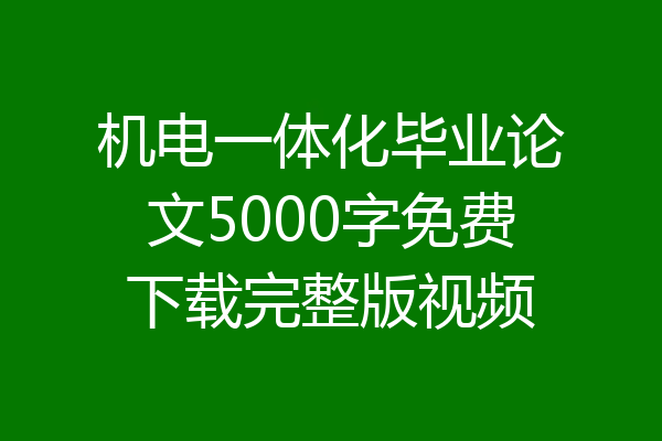 机电一体化毕业论文5000字免费下载完整版视频