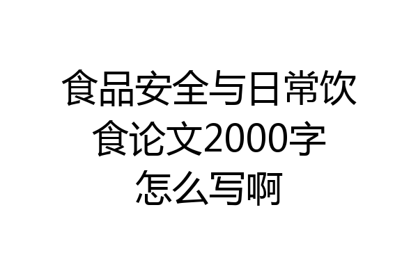 食品安全与日常饮食论文2000字怎么写啊