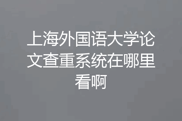 上海外国语大学论文查重系统在哪里看啊