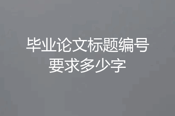 毕业论文标题编号要求多少字