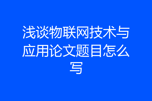 浅谈物联网技术与应用论文题目怎么写