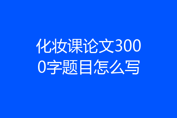 化妆课论文3000字题目怎么写
