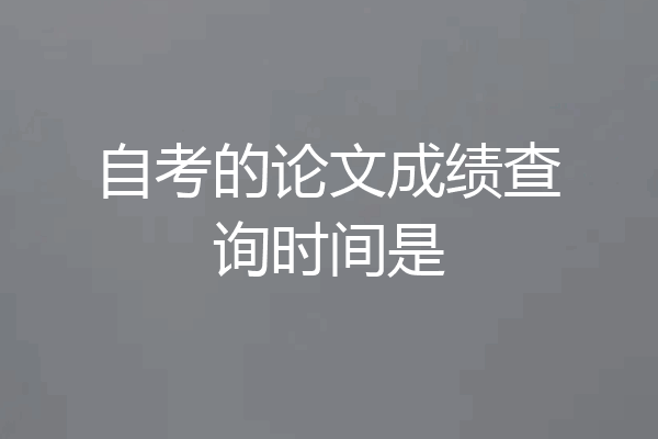 自考的论文成绩查询时间是