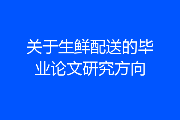 关于生鲜配送的毕业论文研究方向