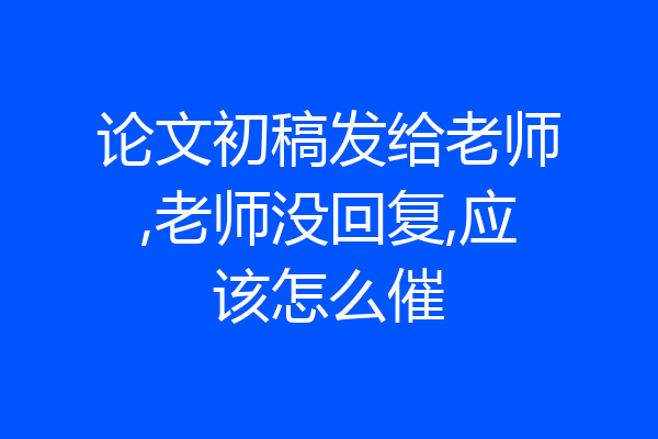 论文初稿发给老师,老师没回复,应该怎么催