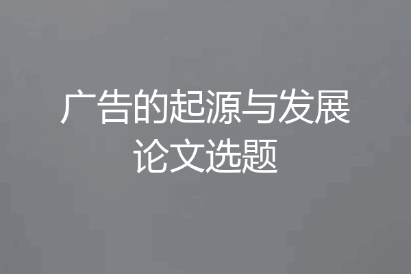 广告的起源与发展论文选题