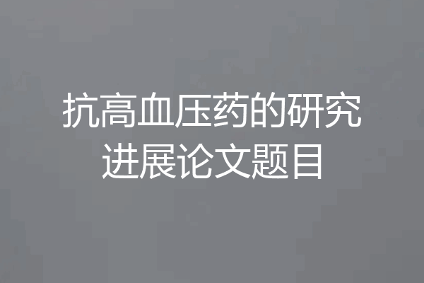抗高血压药的研究进展论文题目