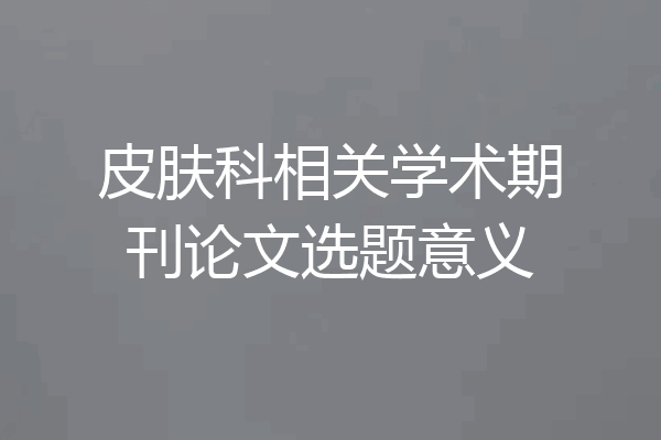 皮肤科相关学术期刊论文选题意义