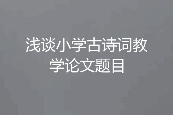 浅谈小学古诗词教学论文题目