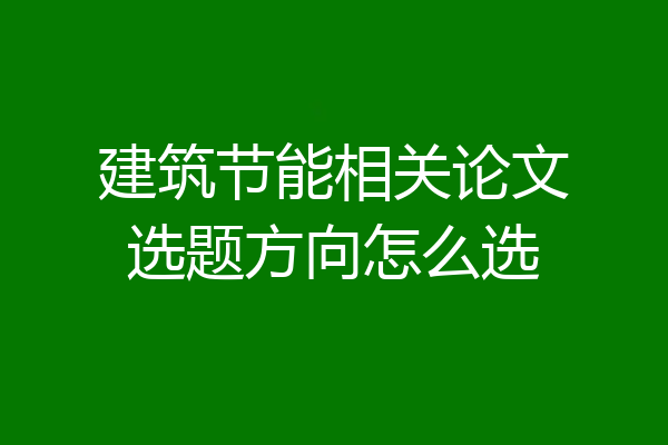 建筑节能相关论文选题方向怎么选