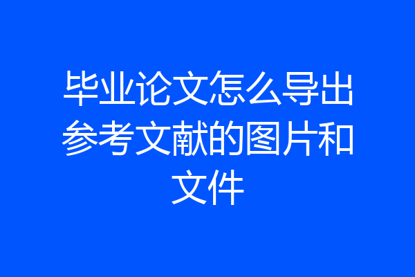 毕业论文怎么导出参考文献的图片和文件