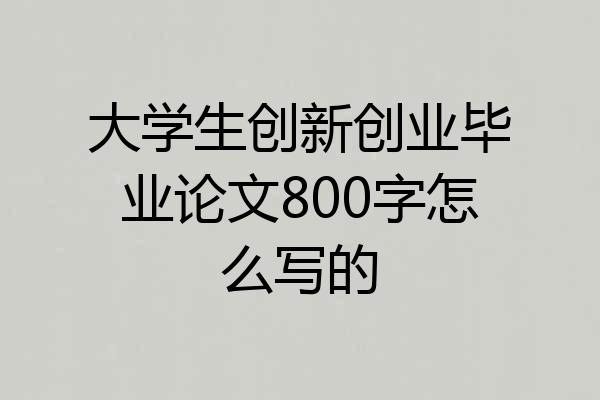 大学生创新创业毕业论文800字怎么写的