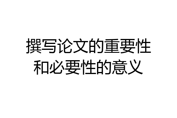 撰写论文的重要性和必要性的意义