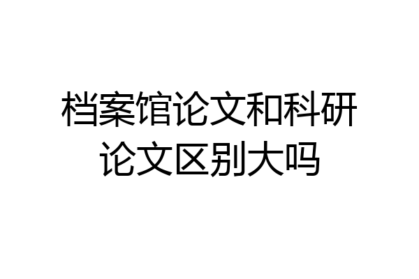 档案馆论文和科研论文区别大吗
