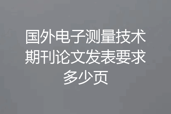 国外电子测量技术期刊论文发表要求多少页