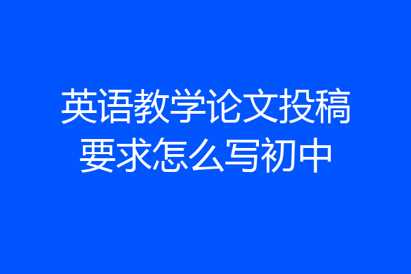 英语教学论文投稿要求怎么写初中