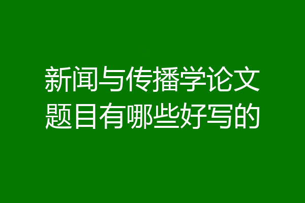 新闻与传播学论文题目有哪些好写的