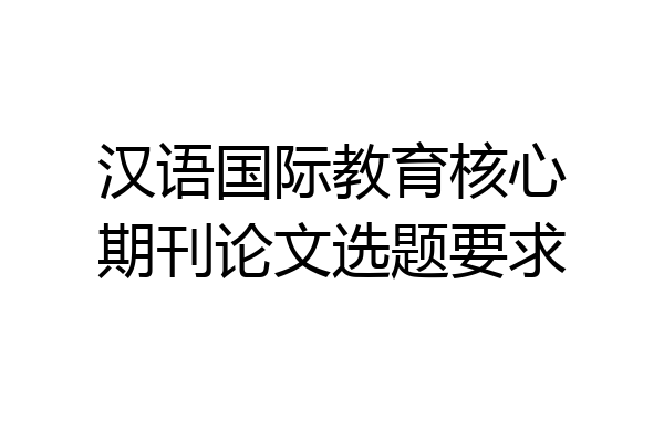 汉语国际教育核心期刊论文选题要求