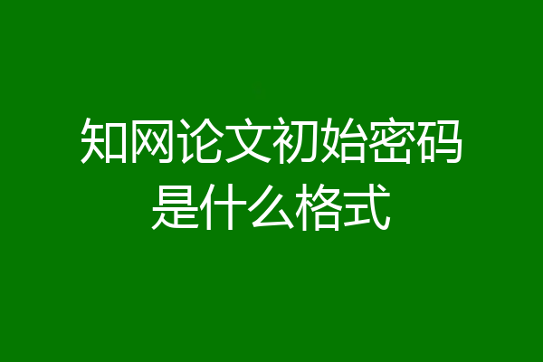 知网论文初始密码是什么格式