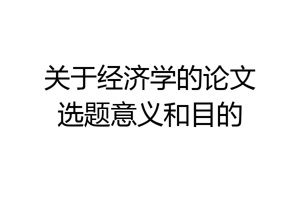 关于经济学的论文选题意义和目的