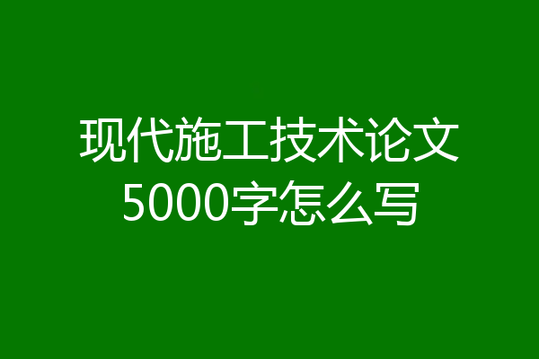 现代施工技术论文5000字怎么写