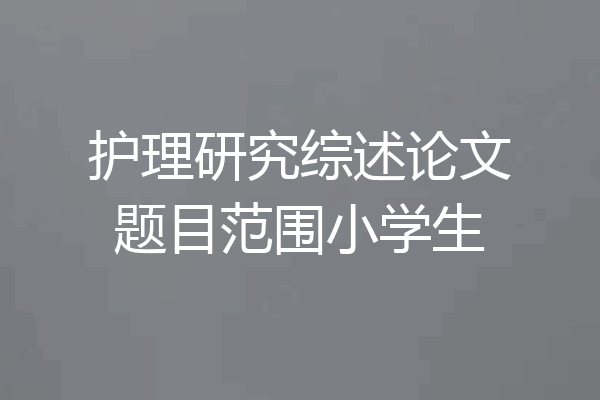 护理研究综述论文题目范围小学生