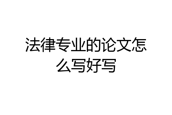 法律专业的论文怎么写好写