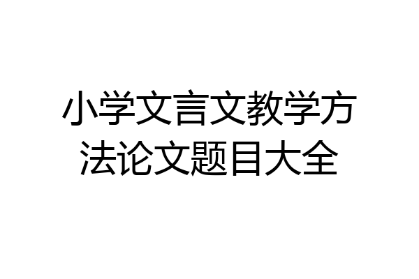 小学文言文教学方法论文题目大全
