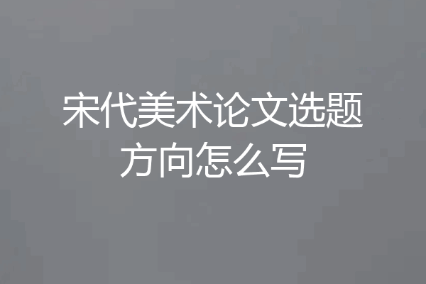 宋代美术论文选题方向怎么写