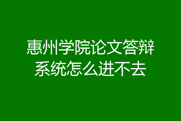 惠州学院论文答辩系统怎么进不去