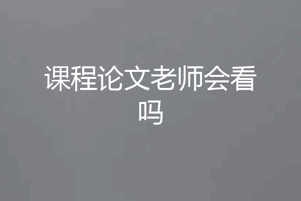 课程论文老师会看吗