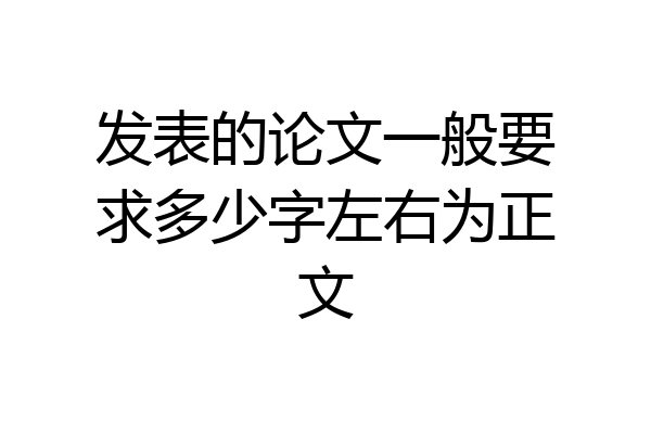 发表的论文一般要求多少字左右为正文
