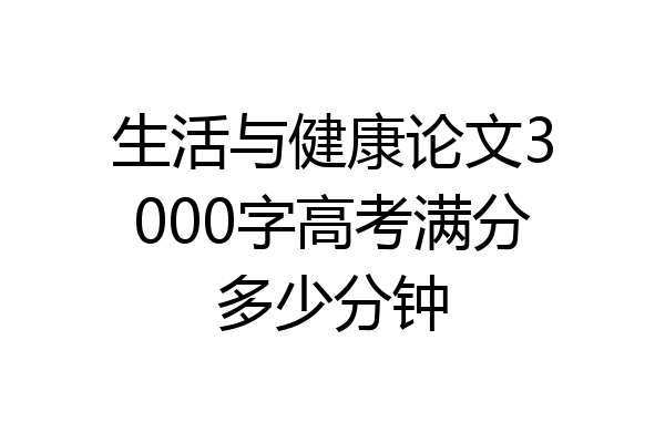 生活与健康论文3000字高考满分多少分钟