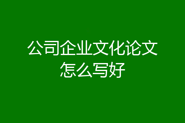 公司企业文化论文怎么写好