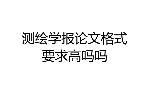 测绘学报论文格式要求高吗吗