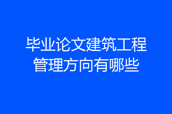 毕业论文建筑工程管理方向有哪些