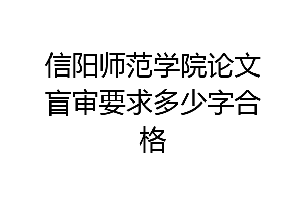 信阳师范学院论文盲审要求多少字合格