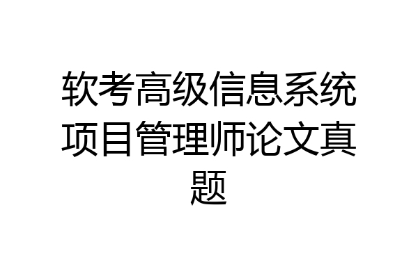 软考高级信息系统项目管理师论文真题