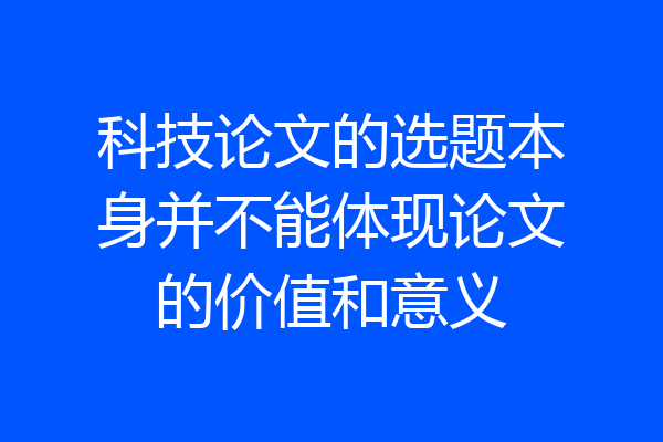 科技论文的选题本身并不能体现论文的价值和意义