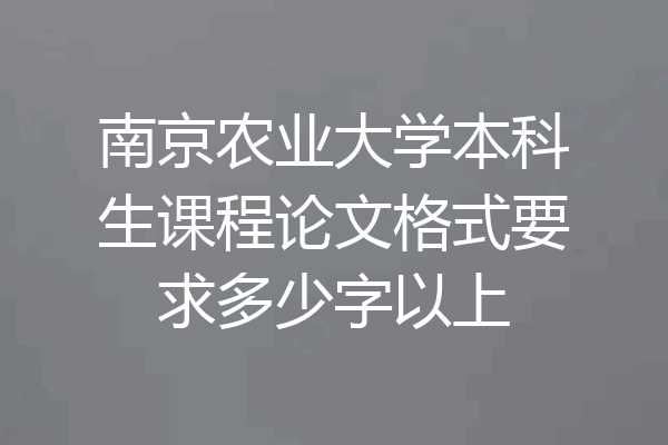南京农业大学本科生课程论文格式要求多少字以上